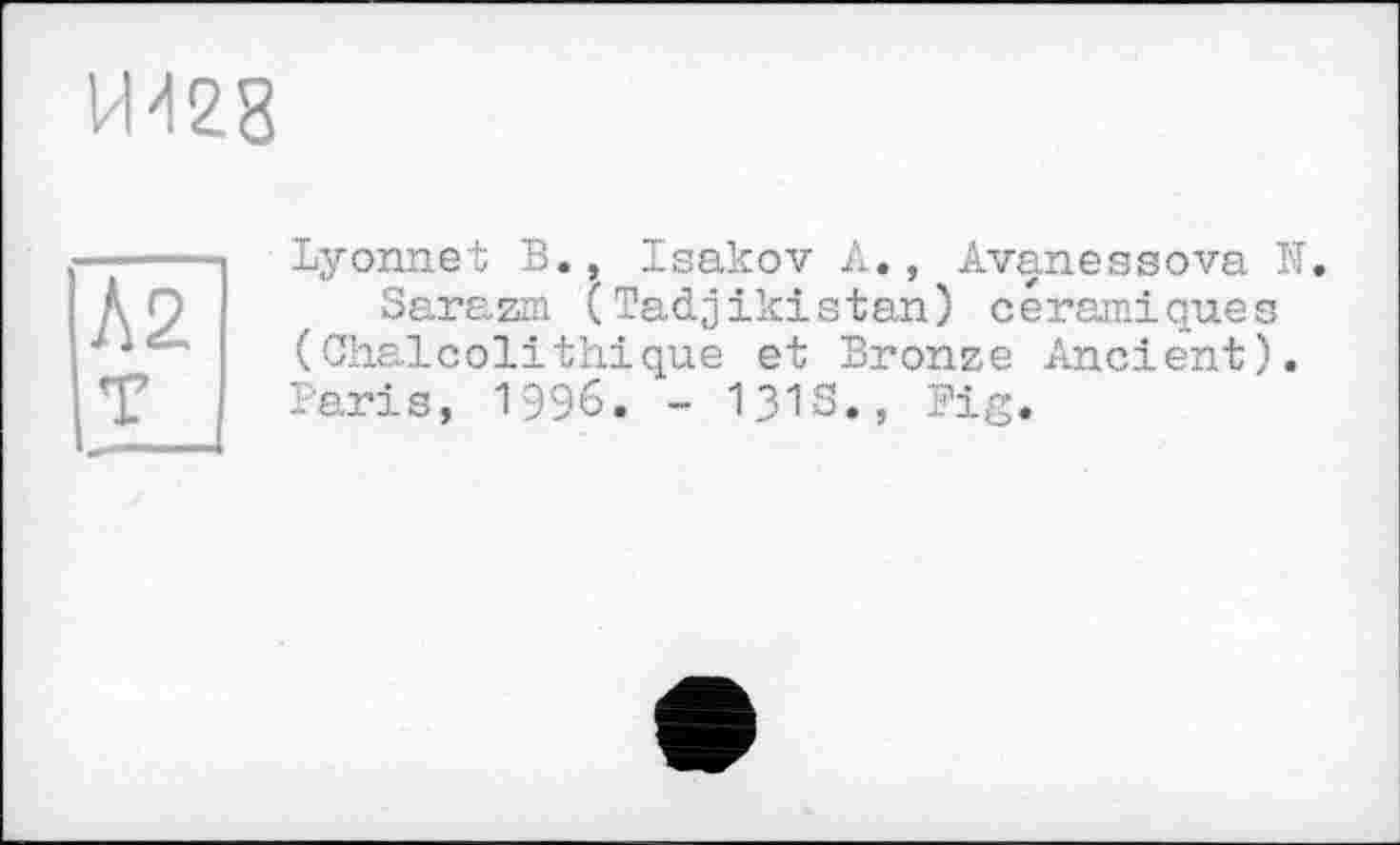 ﻿Hd28
Lyonnet B., Isakov A., Avanessova N.
Sarazm (Tadjikistan) céramiques (Chaicolithique et Bronze Ancient). Paris, 1996. - 131s., Pig.